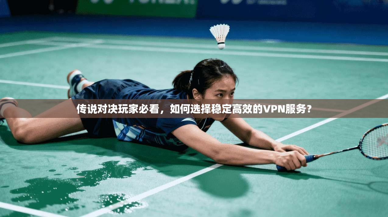 传说对决玩家必看,如何选择稳定高效的VPN服务?