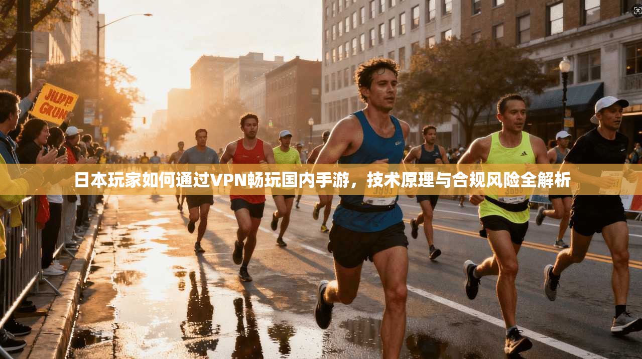 日本玩家如何通过VPN畅玩国内手游,技术原理与合规风险全解析