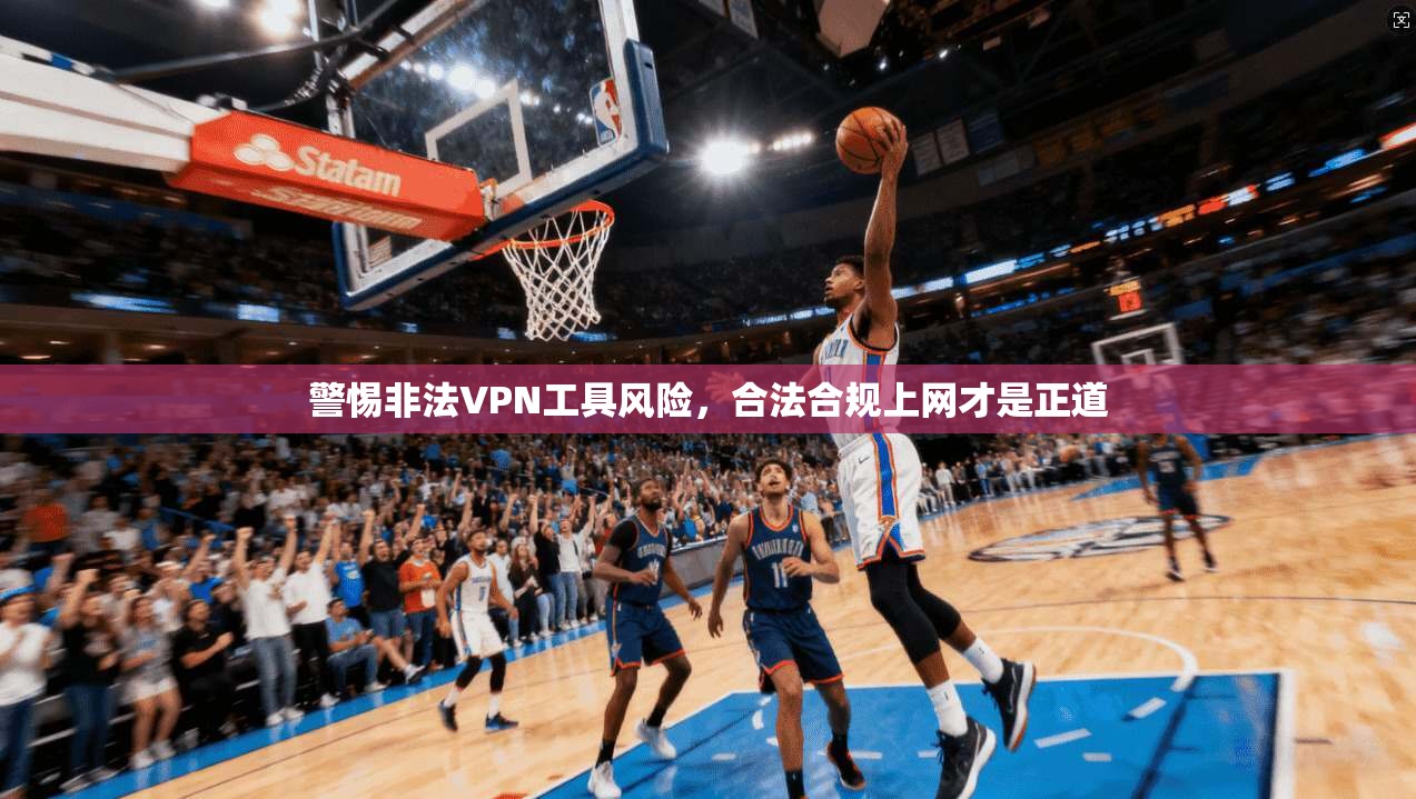 警惕非法VPN工具风险，合法合规上网才是正道