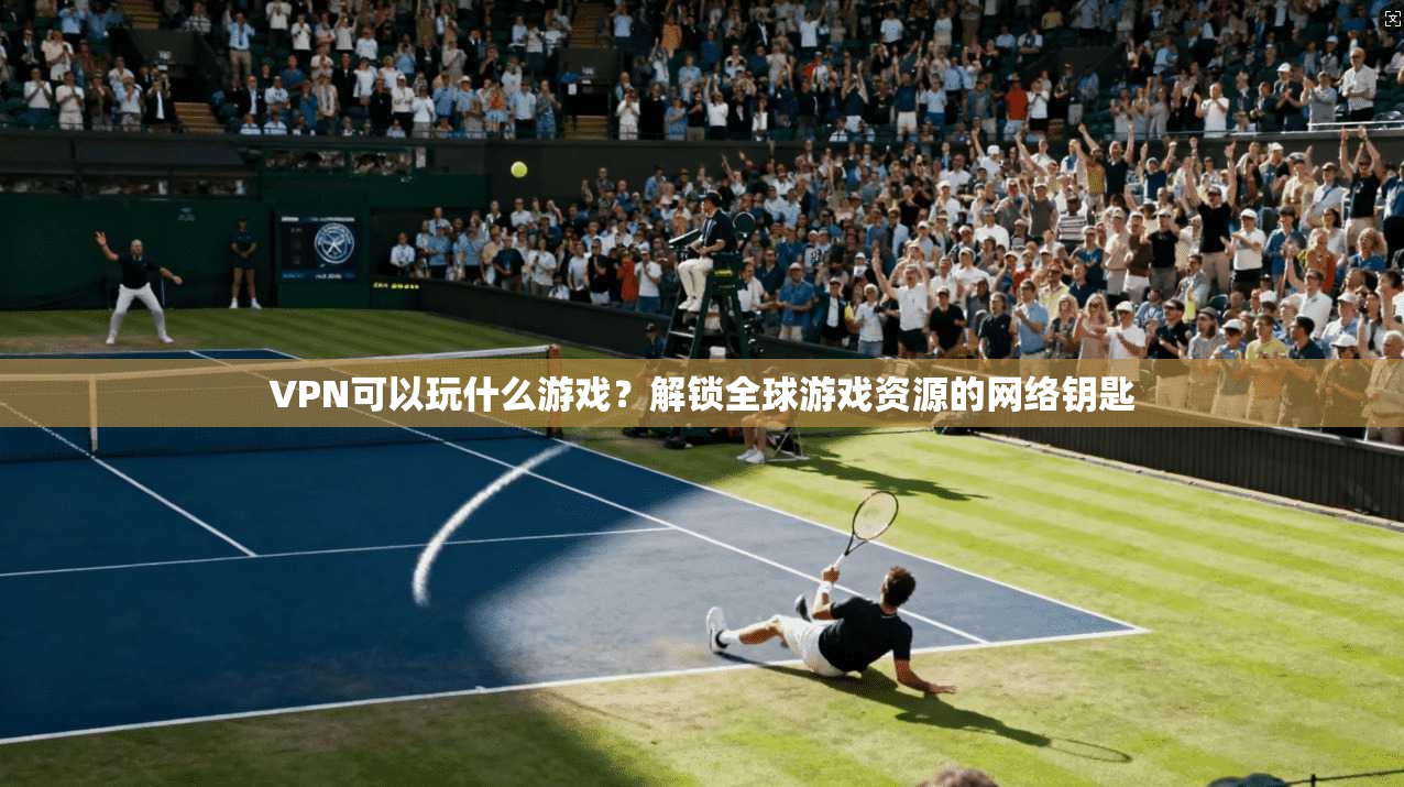 VPN可以玩什么游戏?解锁全球游戏资源的网络钥匙