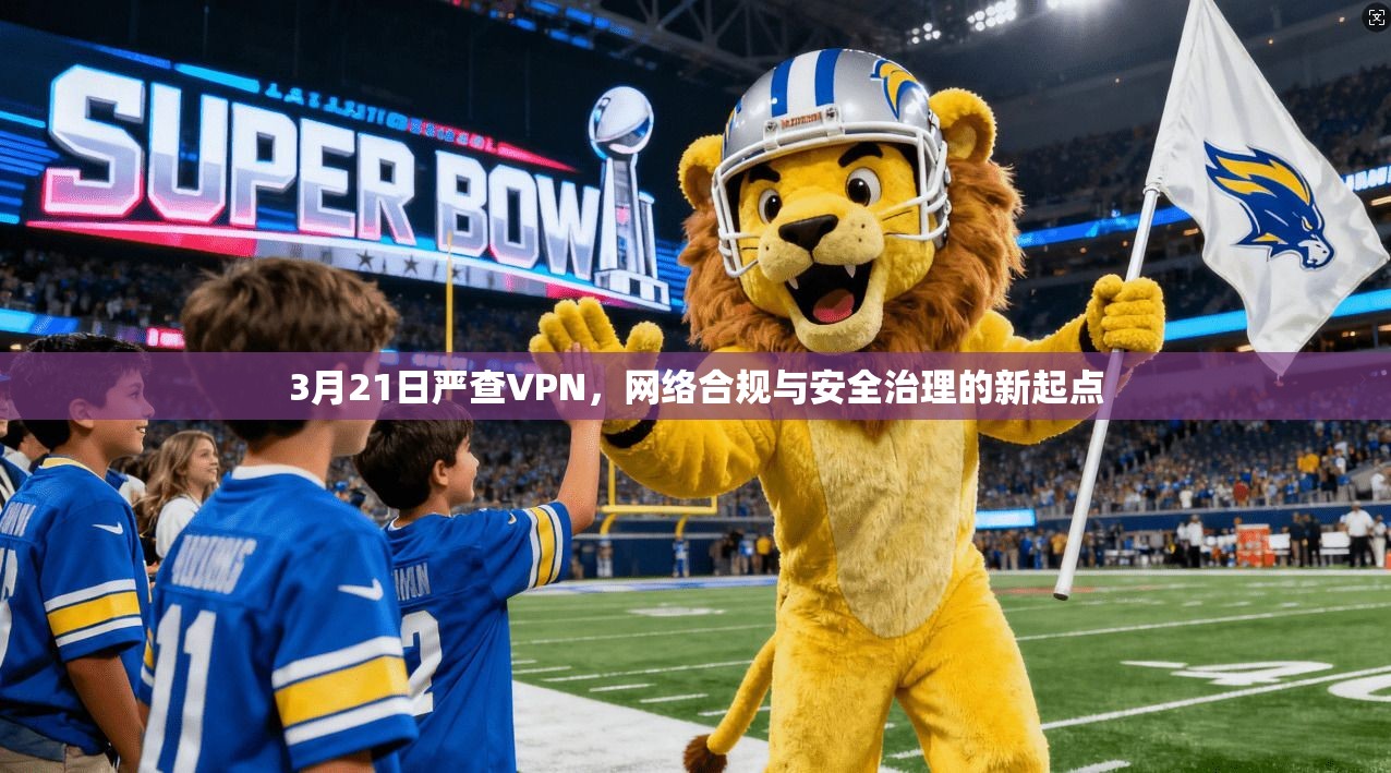 3月21日严查VPN,网络合规与安全治理的新起点