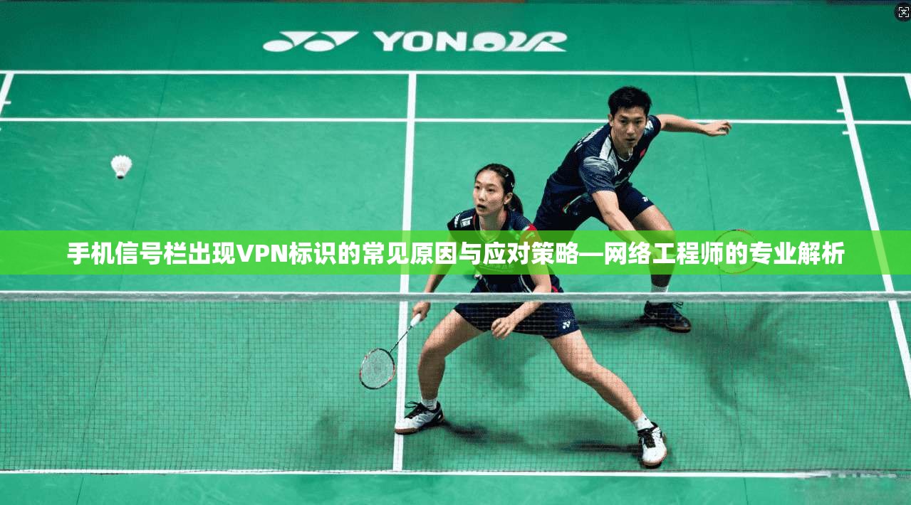 手机信号栏出现VPN标识的常见原因与应对策略—网络工程师的专业解析