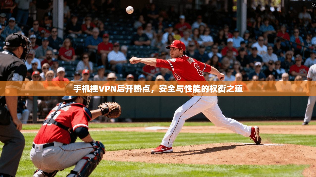手机挂VPN后开热点,安全与性能的权衡之道