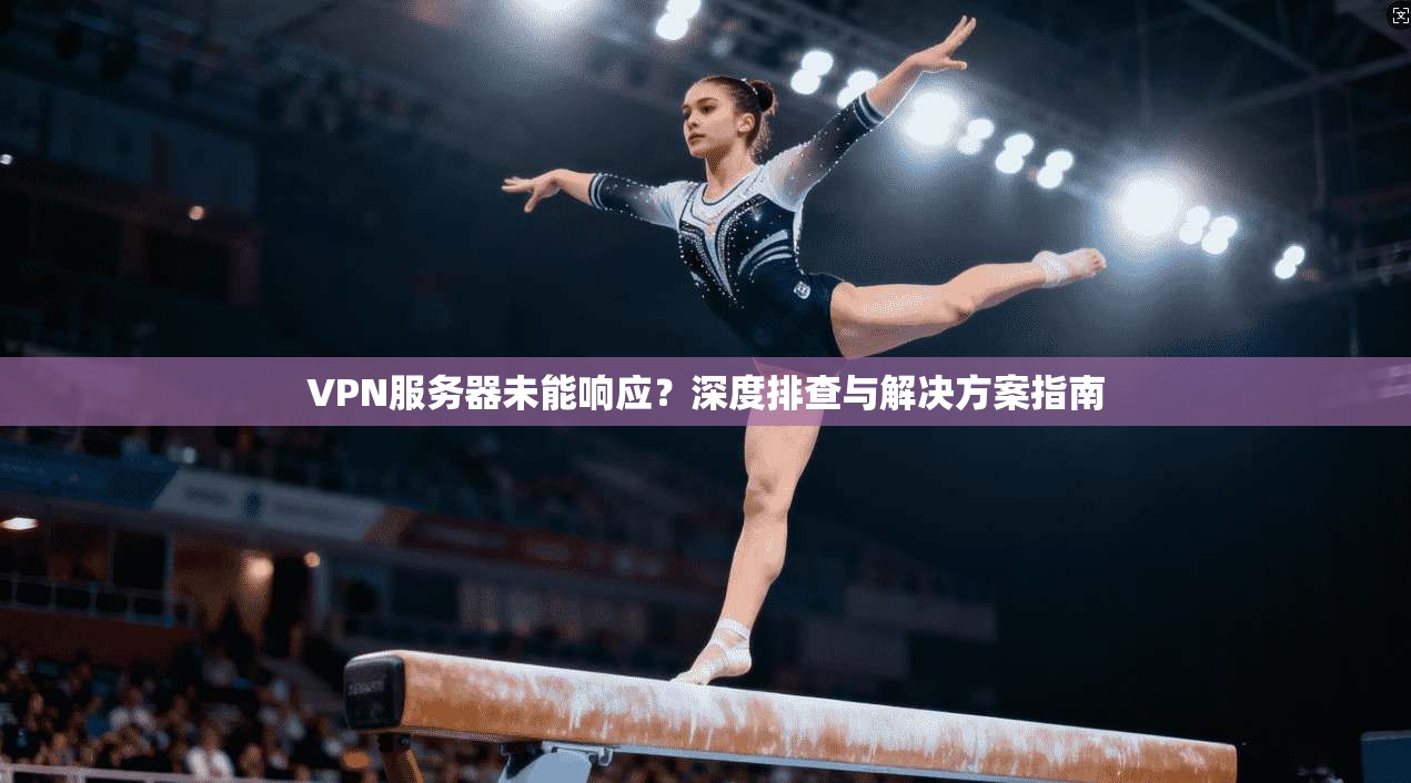 VPN服务器未能响应?深度排查与解决方案指南