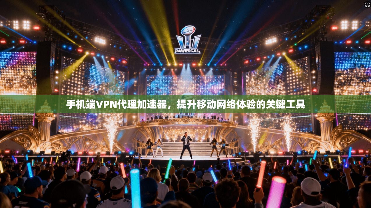 手机端VPN代理加速器，提升移动网络体验的关键工具