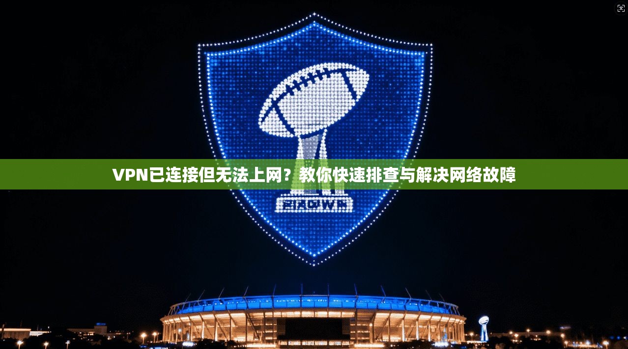 VPN已连接但无法上网？教你快速排查与解决网络故障