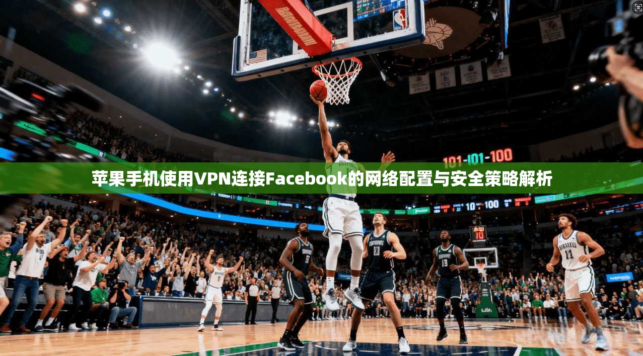 苹果手机使用VPN连接Facebook的网络配置与安全策略解析