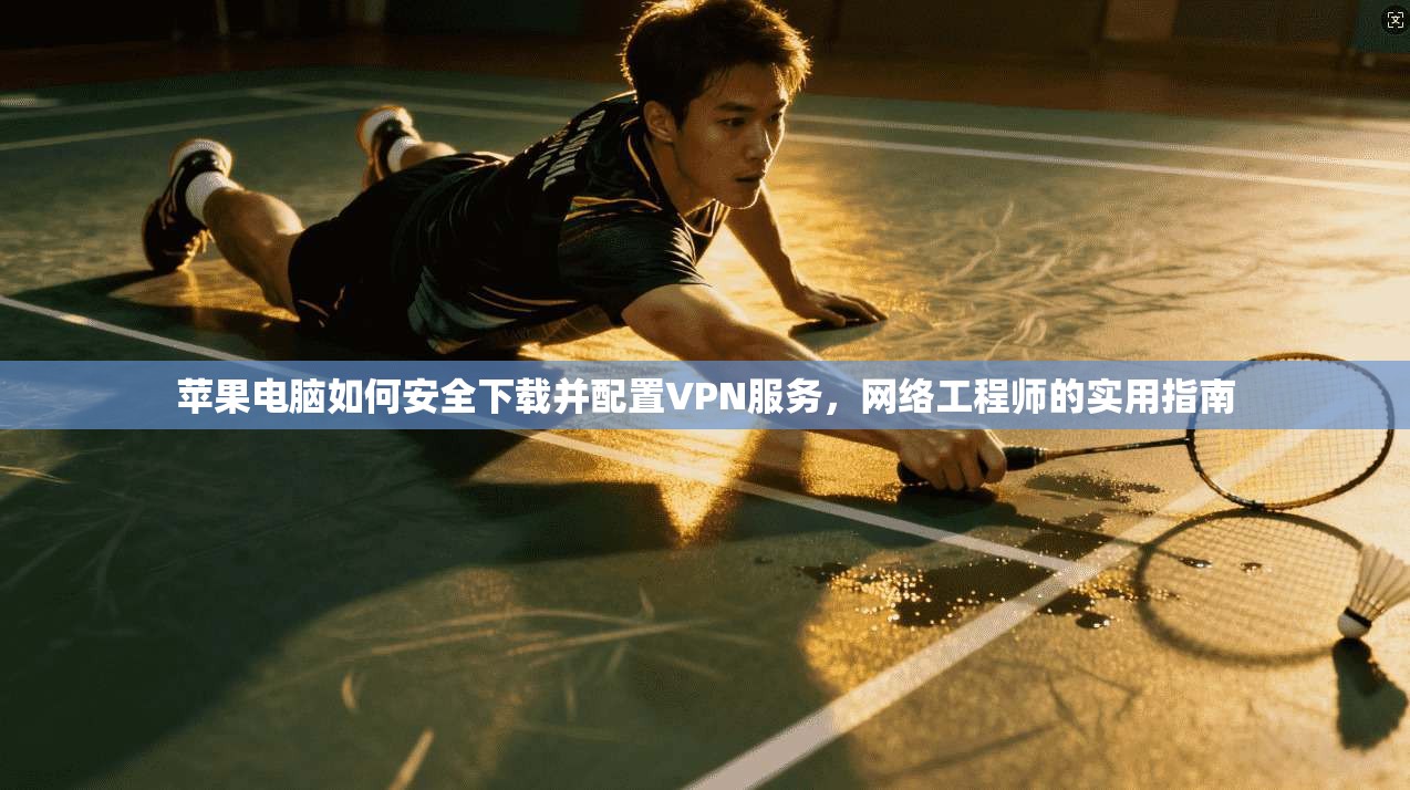 苹果电脑如何安全下载并配置VPN服务，网络工程师的实用指南