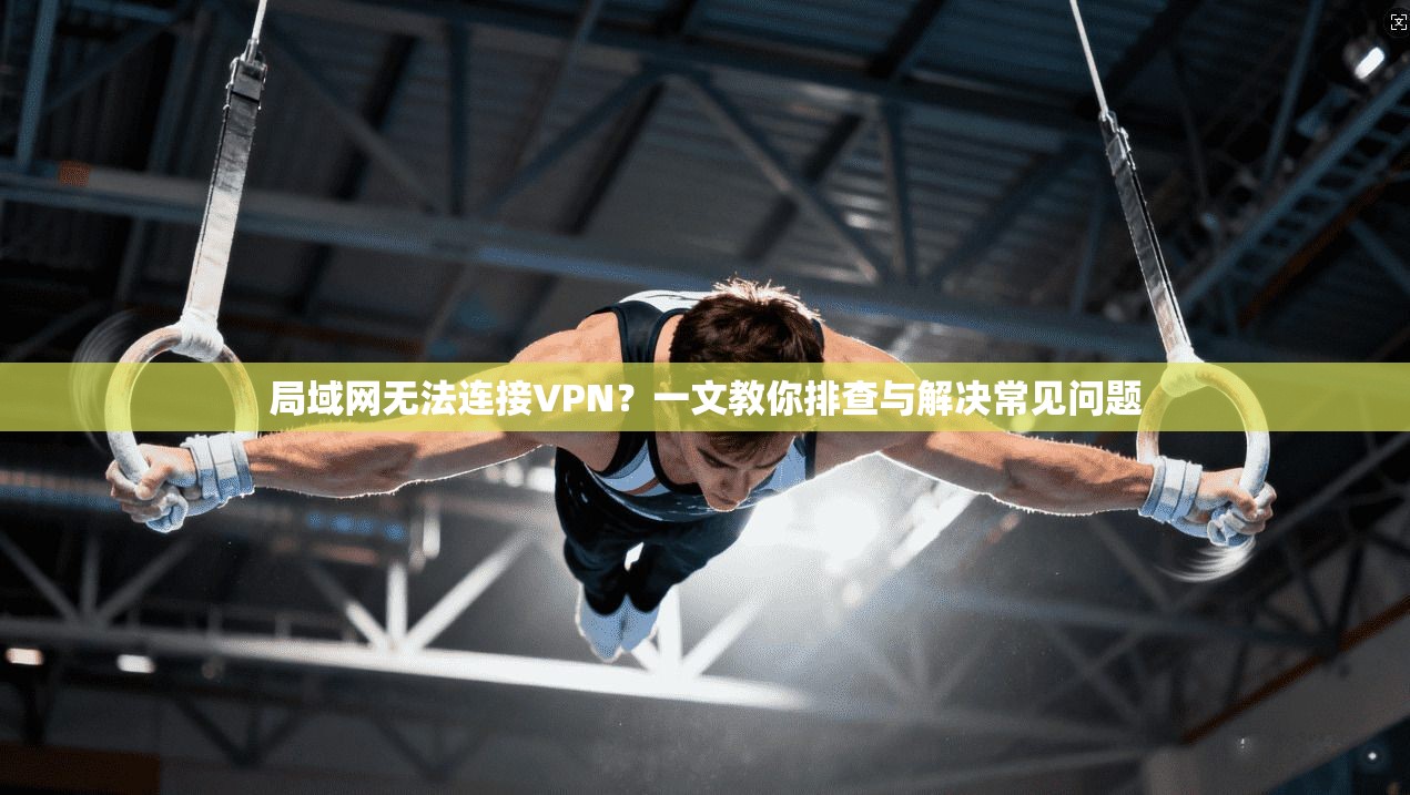 局域网无法连接VPN?一文教你排查与解决常见问题