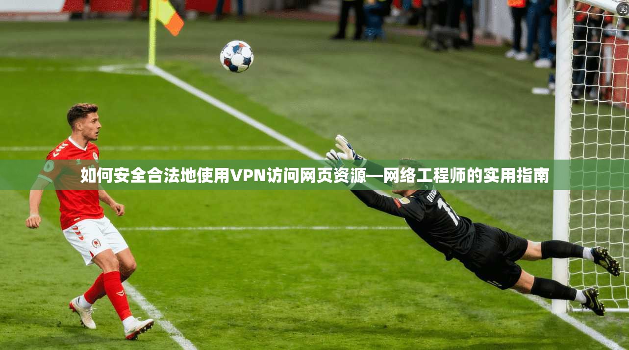 如何安全合法地使用VPN访问网页资源—网络工程师的实用指南