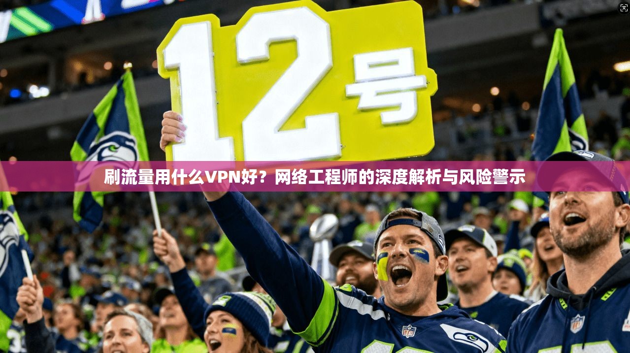 刷流量用什么VPN好?网络工程师的深度解析与风险警示
