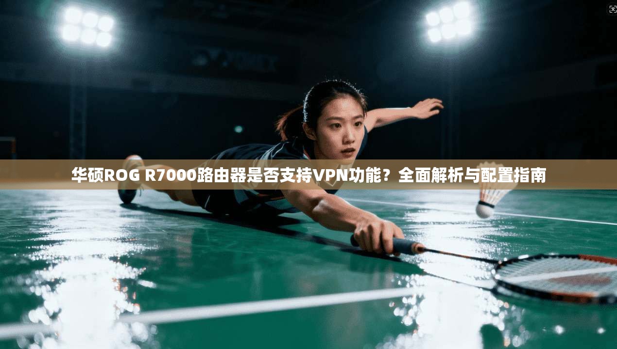 华硕ROG R7000路由器是否支持VPN功能?全面解析与配置指南
