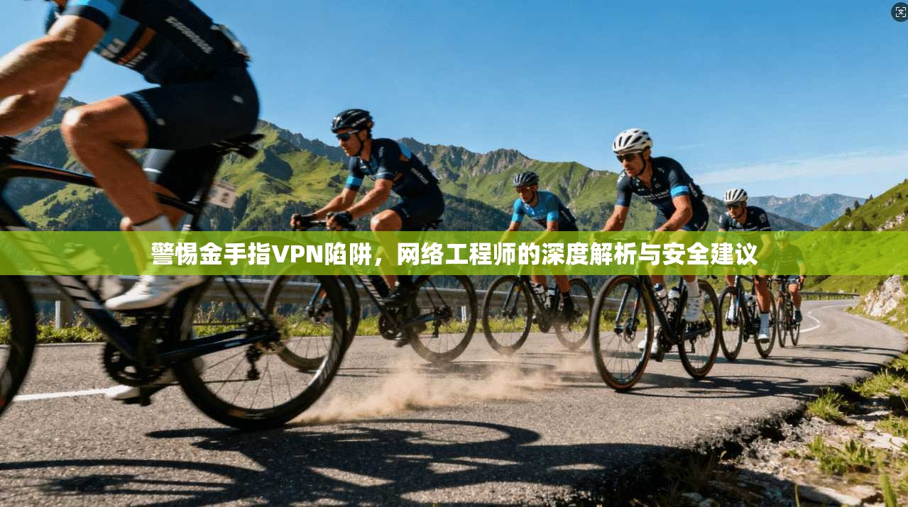警惕金手指VPN陷阱,网络工程师的深度解析与安全建议