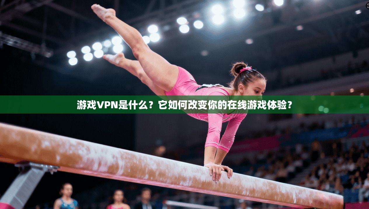 游戏VPN是什么？它如何改变你的在线游戏体验？