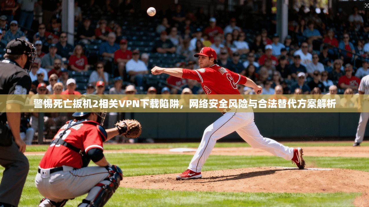 警惕死亡扳机2相关VPN下载陷阱,网络安全风险与合法替代方案解析