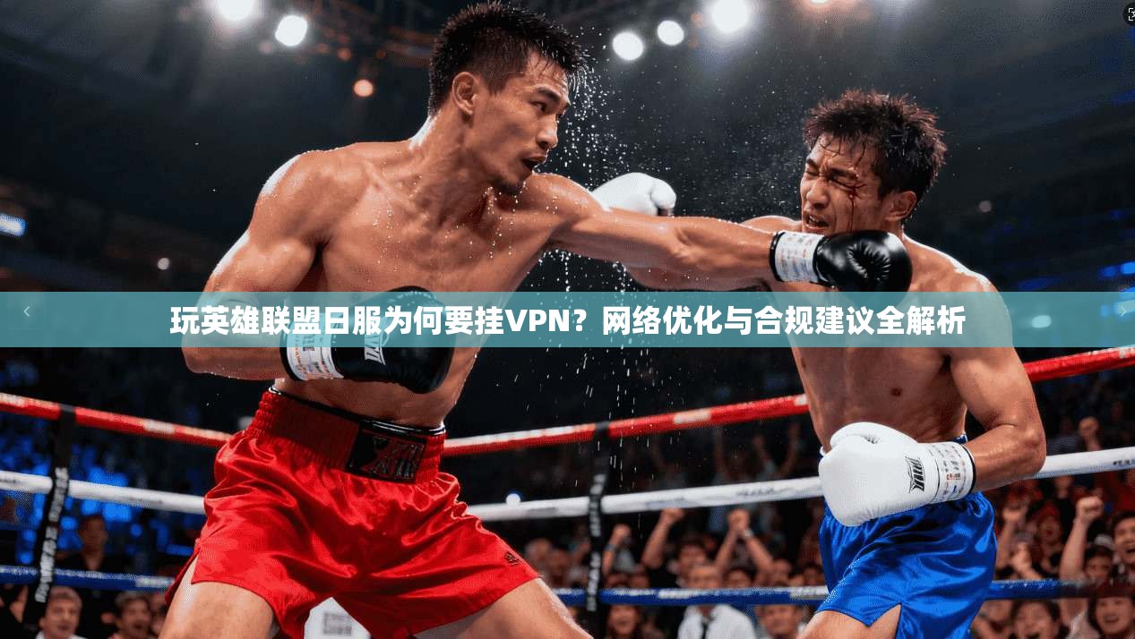 玩英雄联盟日服为何要挂VPN？网络优化与合规建议全解析