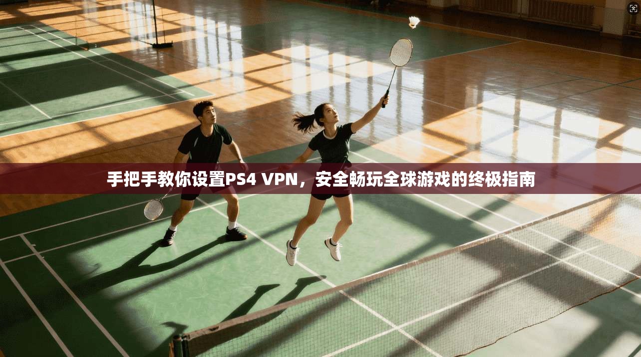 手把手教你设置PS4 VPN，安全畅玩全球游戏的终极指南