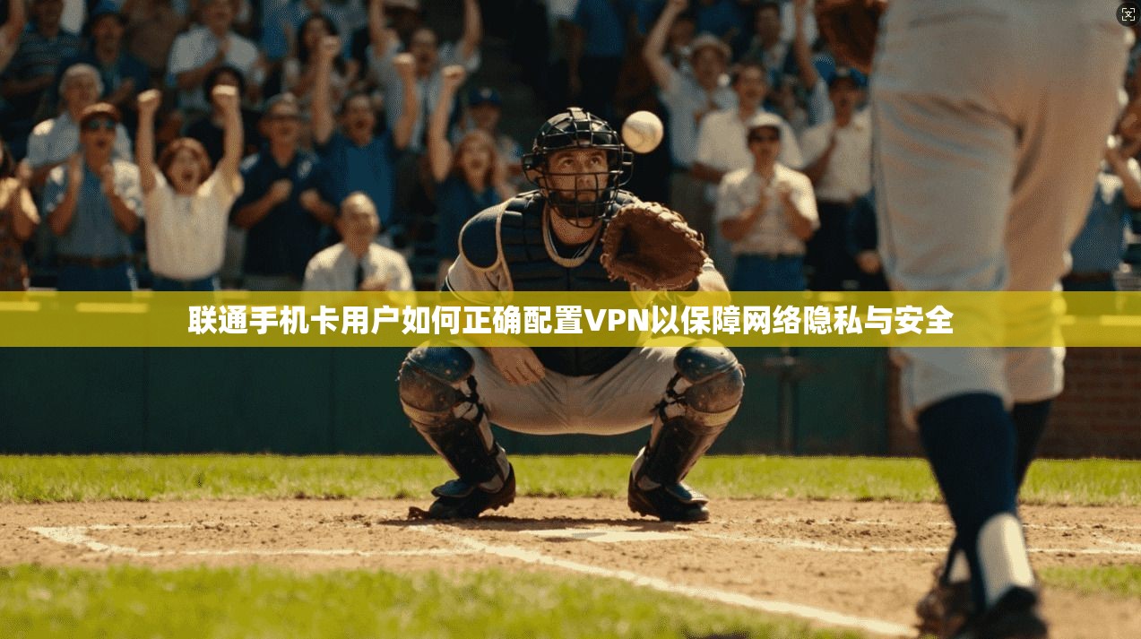 联通手机卡用户如何正确配置VPN以保障网络隐私与安全