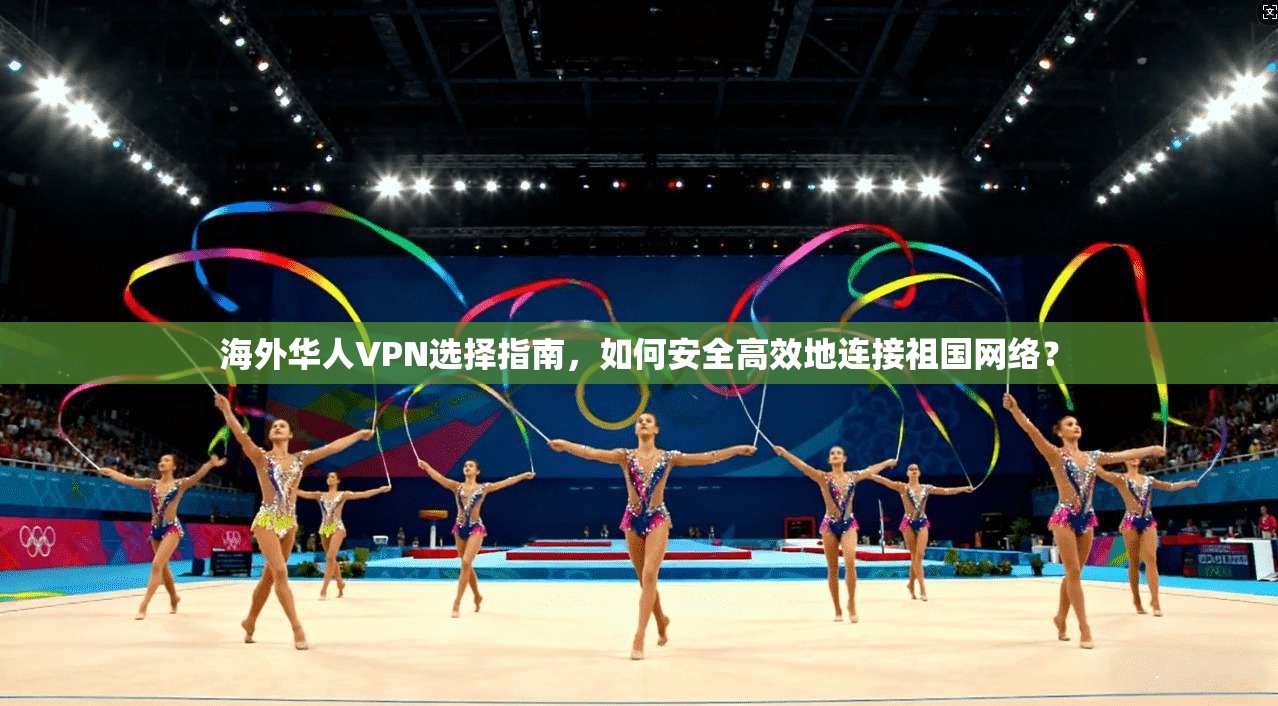 海外华人VPN选择指南，如何安全高效地连接祖国网络？