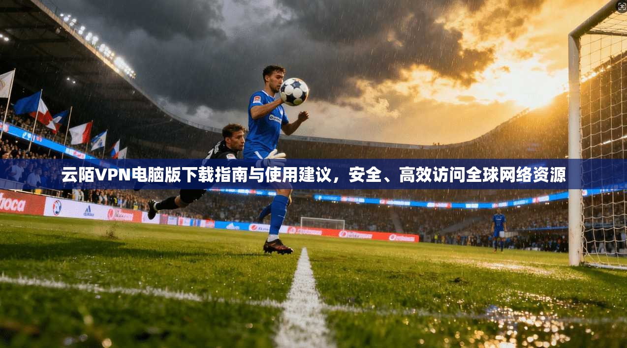 云陌VPN电脑版下载指南与使用建议,安全、高效访问全球网络资源