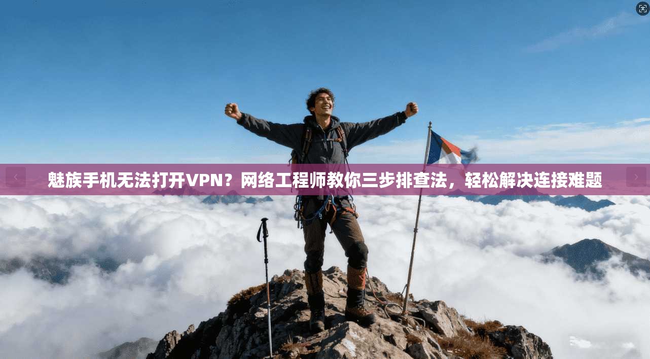 魅族手机无法打开VPN?网络工程师教你三步排查法,轻松解决连接难题