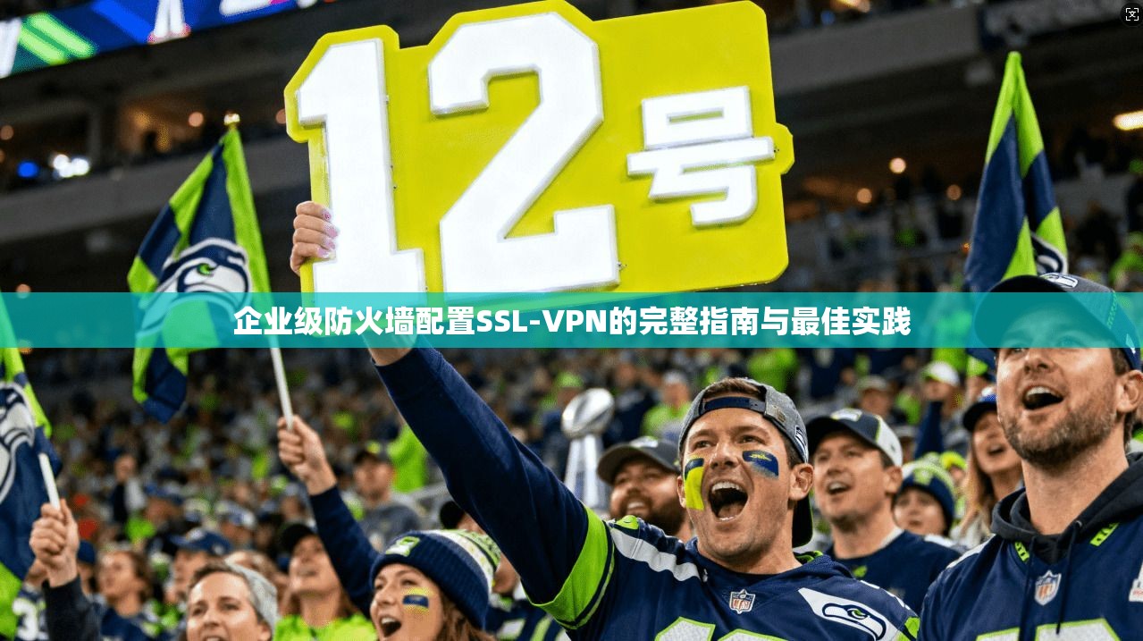企业级防火墙配置SSL-VPN的完整指南与最佳实践