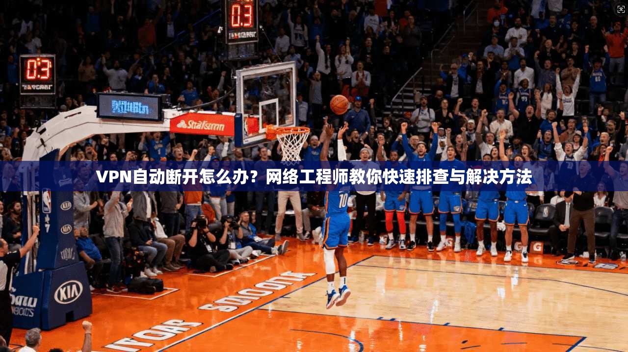 VPN自动断开怎么办?网络工程师教你快速排查与解决方法