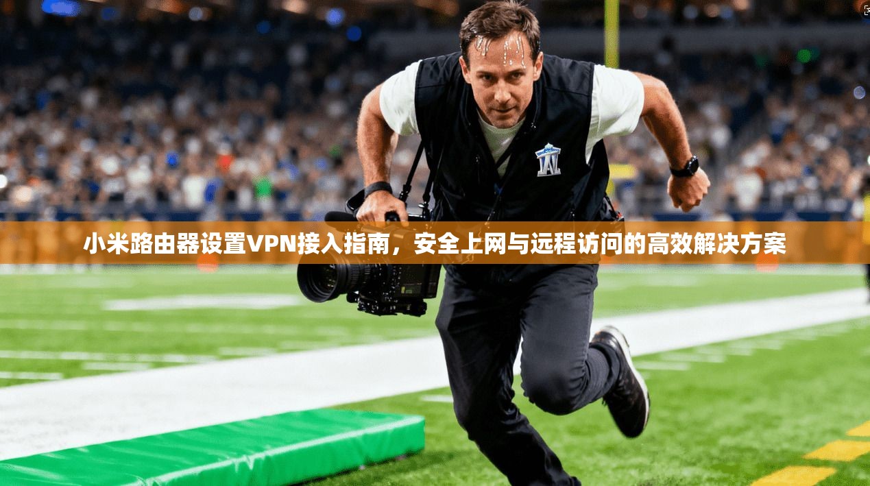 小米路由器设置VPN接入指南,安全上网与远程访问的高效解决方案