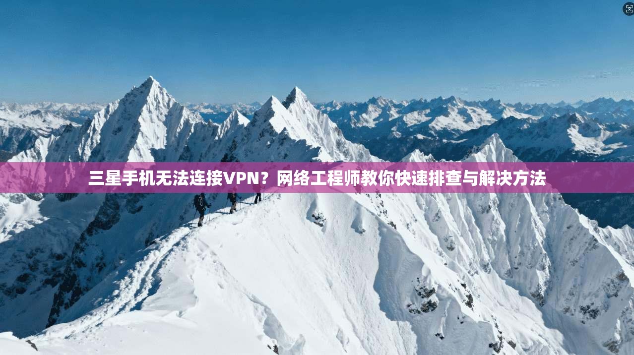 三星手机无法连接VPN？网络工程师教你快速排查与解决方法