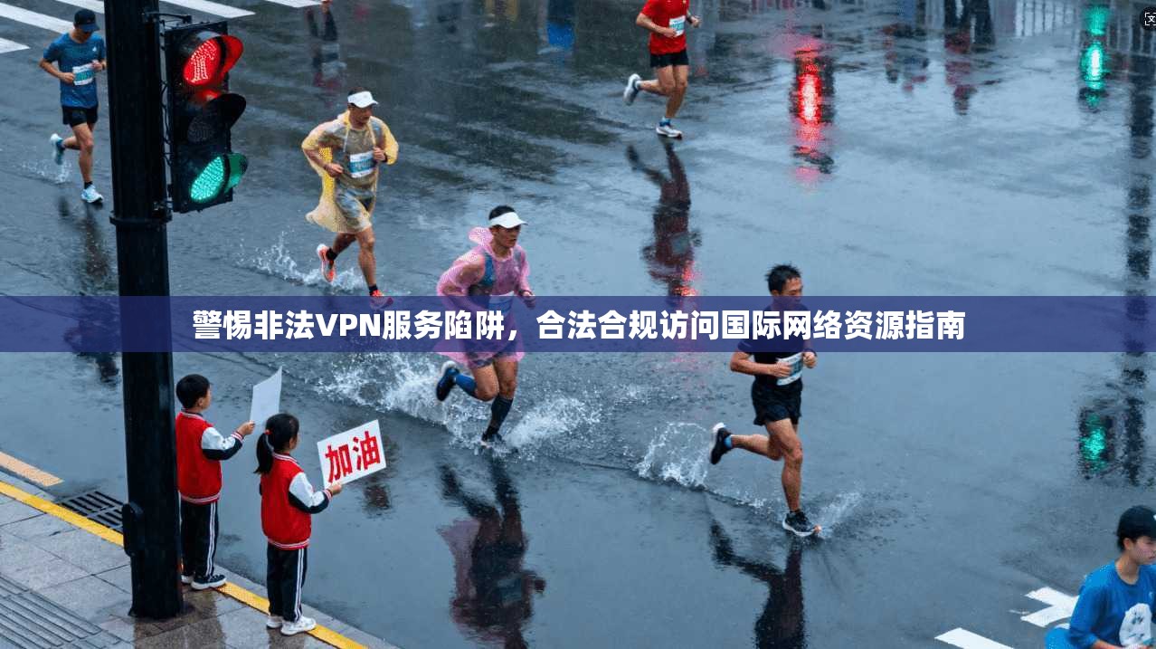 警惕非法VPN服务陷阱，合法合规访问国际网络资源指南