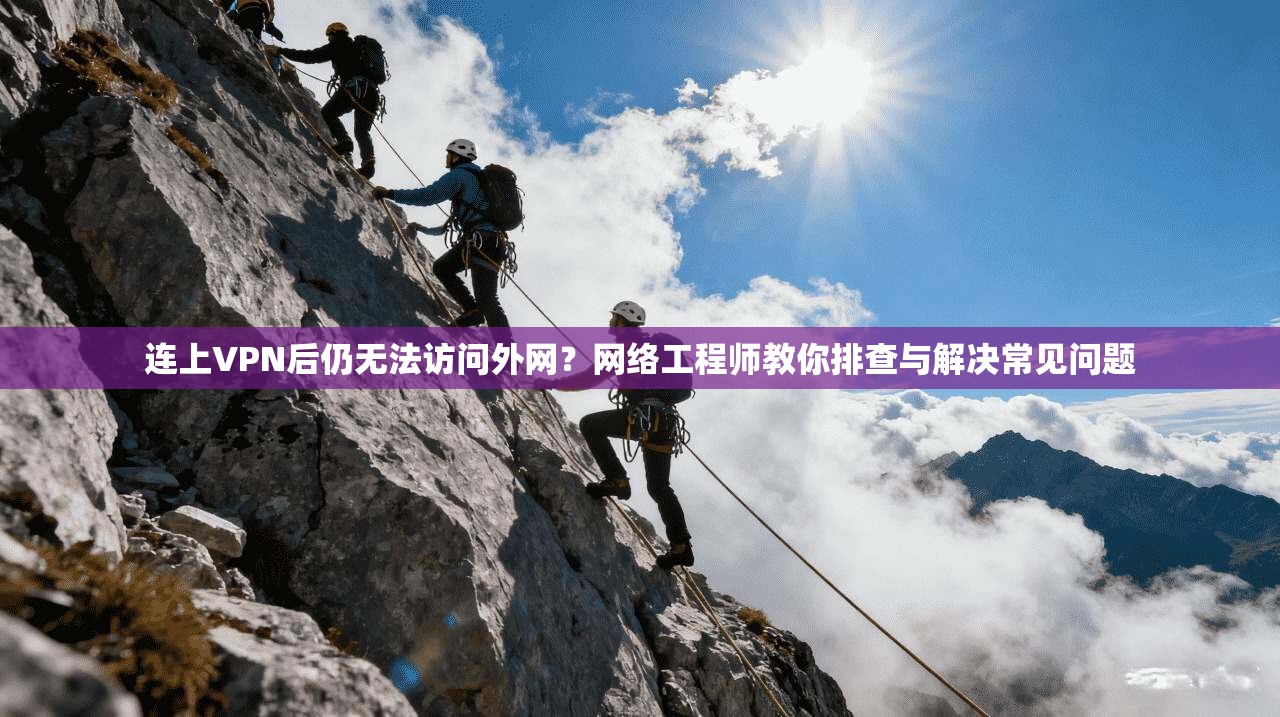 连上VPN后仍无法访问外网？网络工程师教你排查与解决常见问题