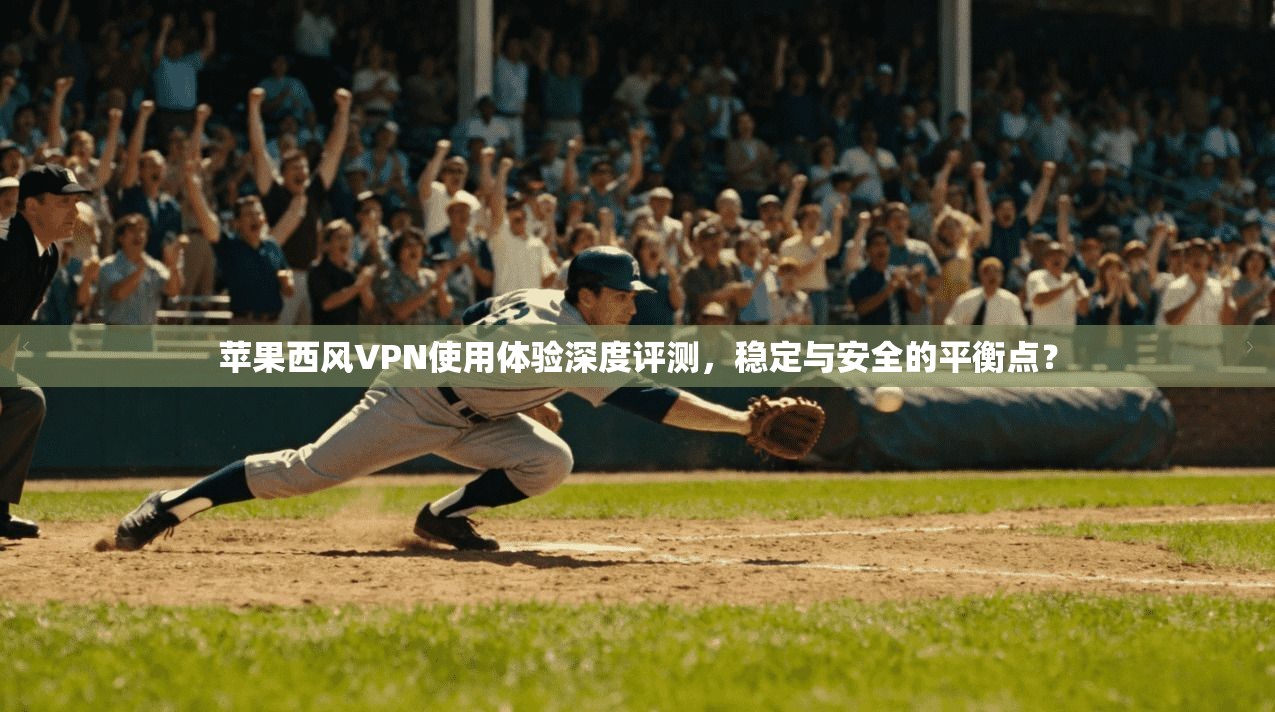 苹果西风VPN使用体验深度评测，稳定与安全的平衡点？