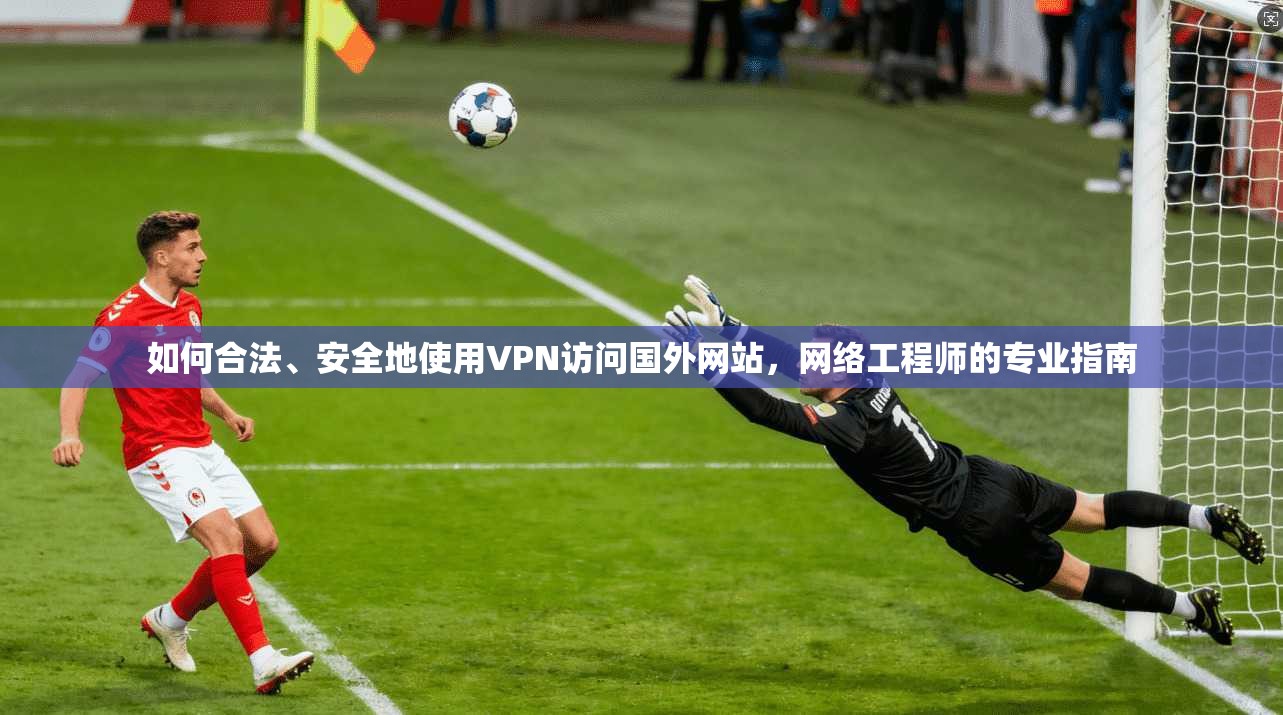 如何合法、安全地使用VPN访问国外网站，网络工程师的专业指南