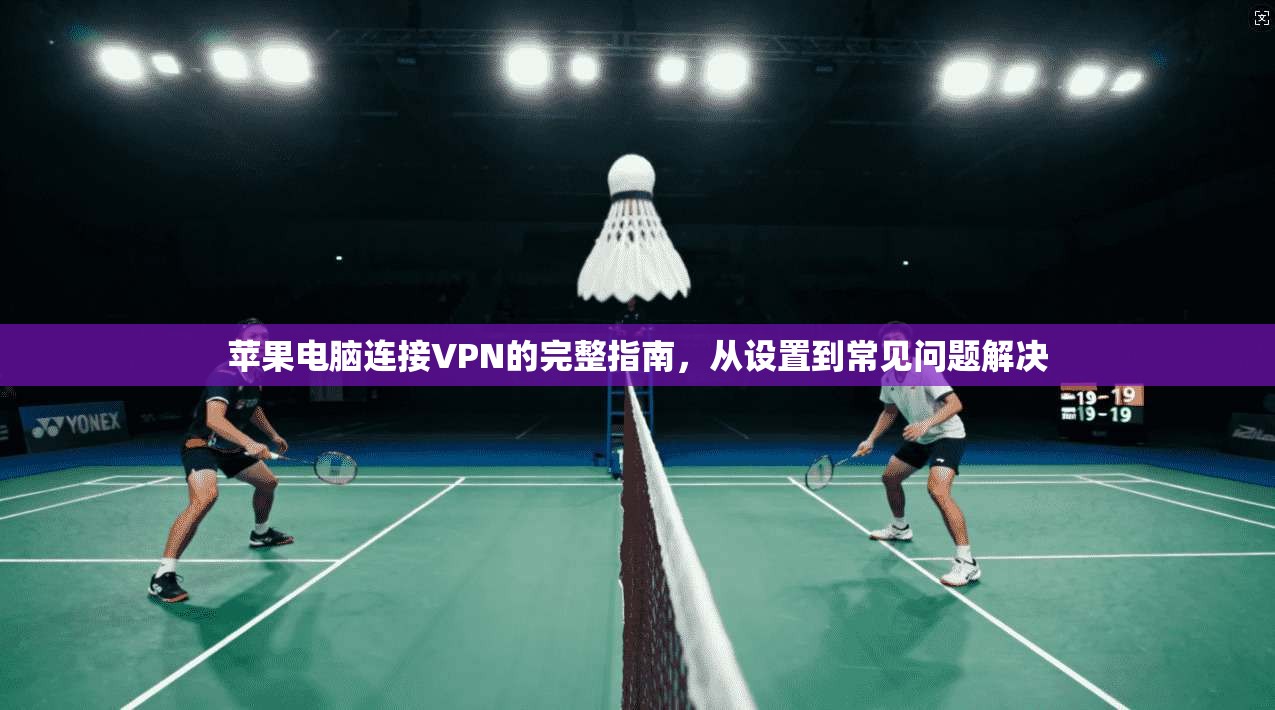 苹果电脑连接VPN的完整指南，从设置到常见问题解决