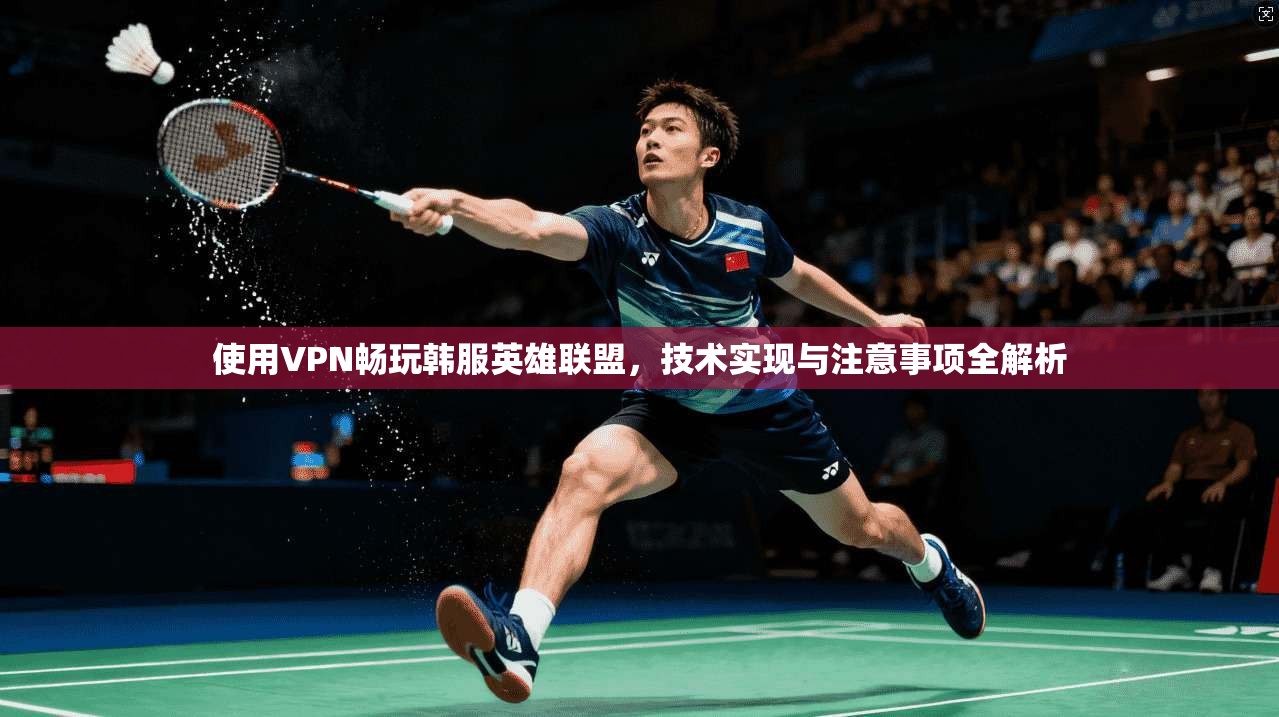 使用VPN畅玩韩服英雄联盟,技术实现与注意事项全解析