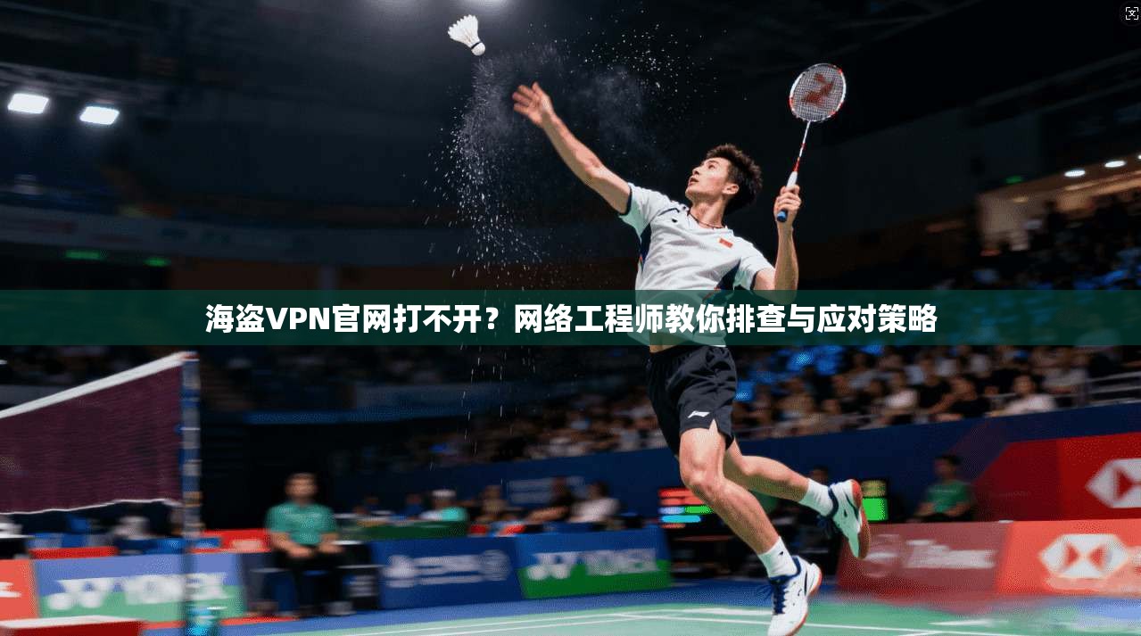 海盗VPN官网打不开？网络工程师教你排查与应对策略