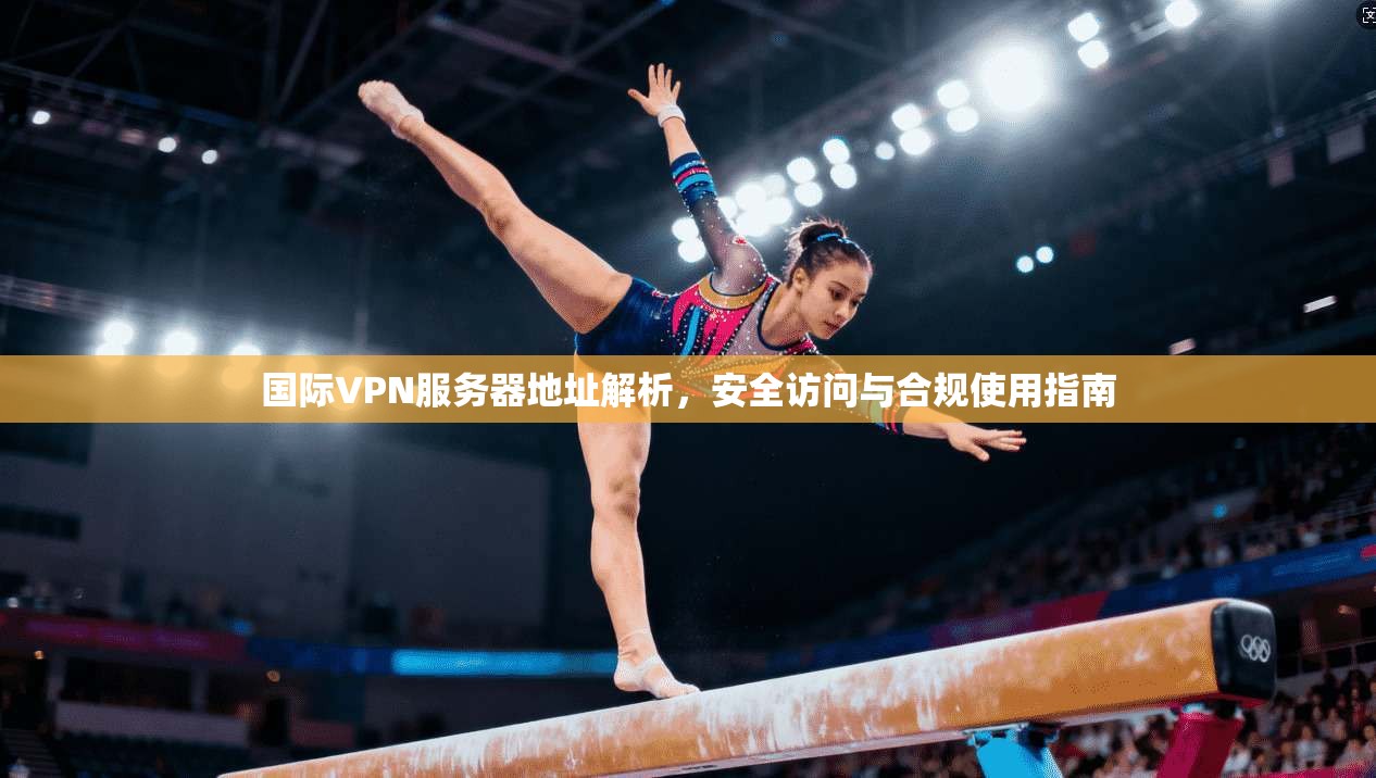 国际VPN服务器地址解析,安全访问与合规使用指南
