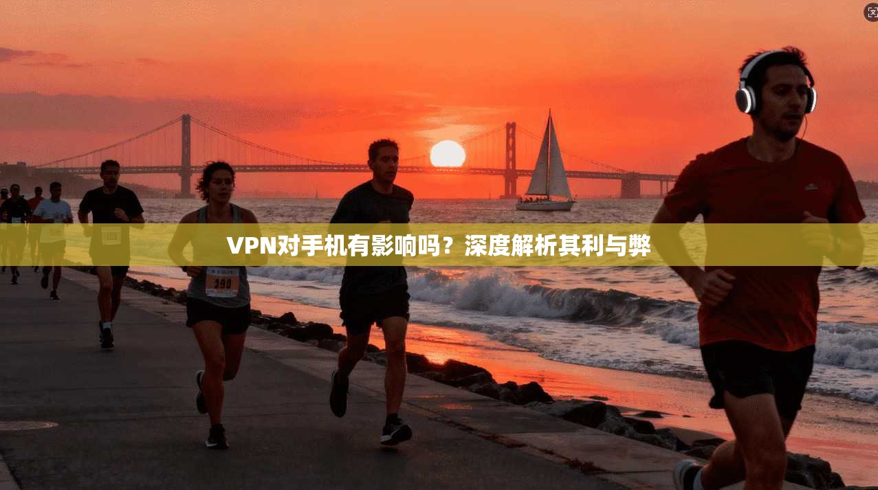 VPN对手机有影响吗？深度解析其利与弊
