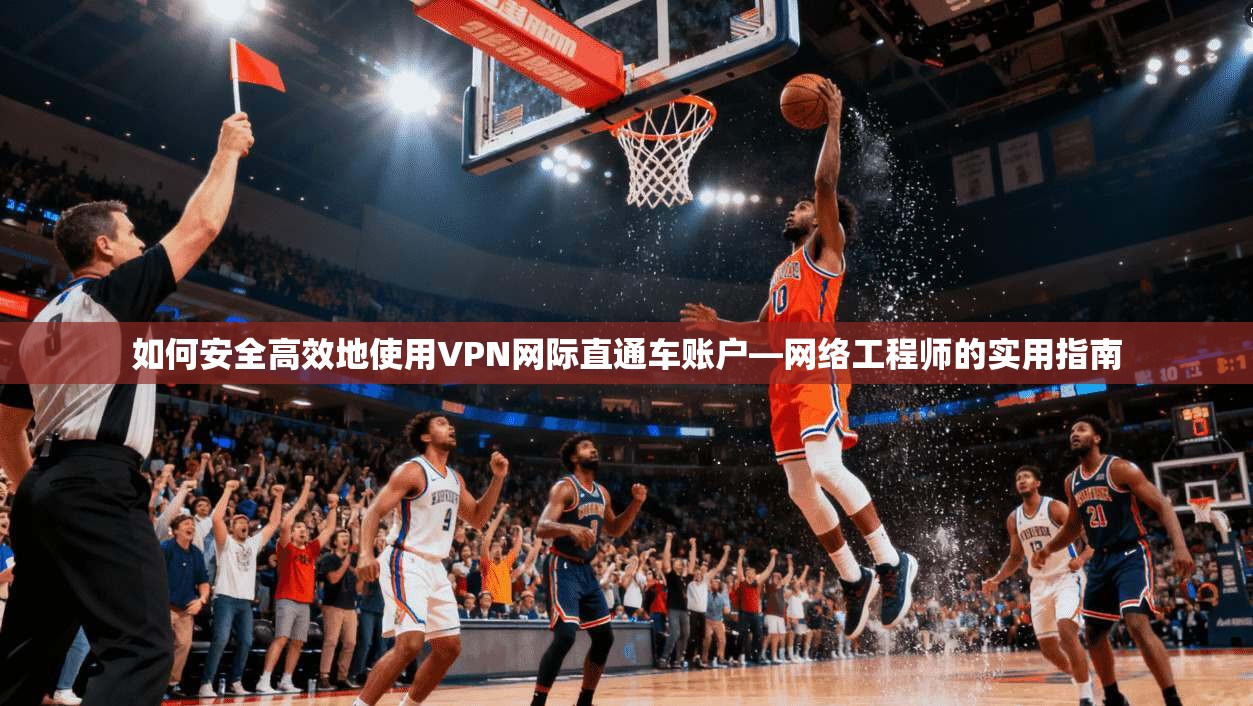 如何安全高效地使用VPN网际直通车账户—网络工程师的实用指南
