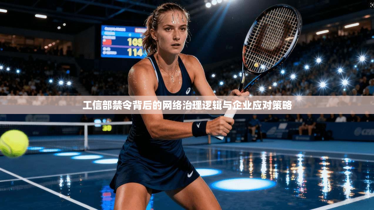 工信部禁令背后的网络治理逻辑与企业应对策略