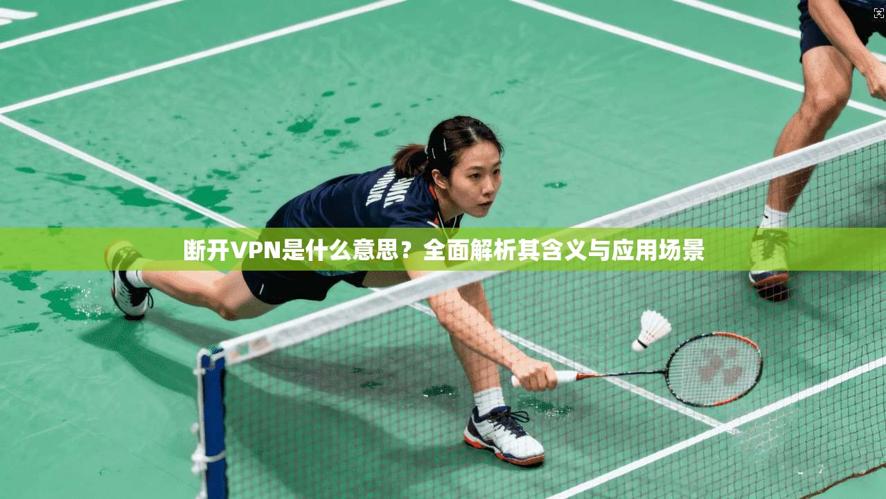 断开VPN是什么意思？全面解析其含义与应用场景