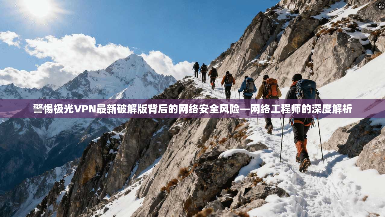 警惕极光VPN最新破解版背后的网络安全风险—网络工程师的深度解析