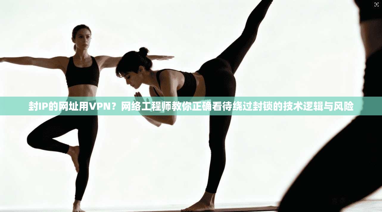 封IP的网址用VPN？网络工程师教你正确看待绕过封锁的技术逻辑与风险