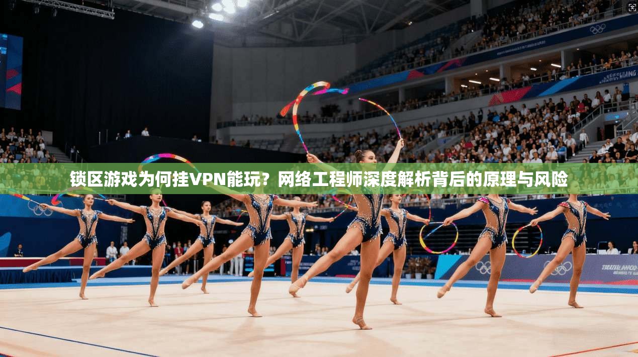 锁区游戏为何挂VPN能玩?网络工程师深度解析背后的原理与风险