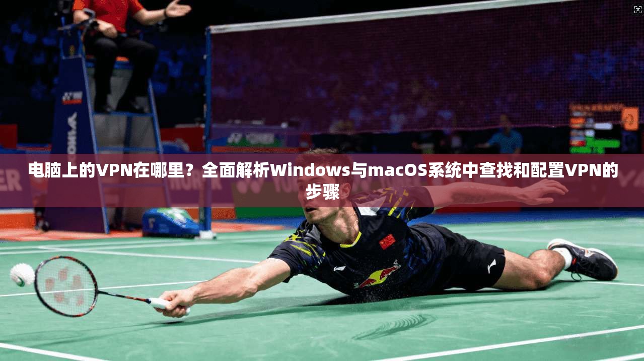 电脑上的VPN在哪里？全面解析Windows与macOS系统中查找和配置VPN的步骤