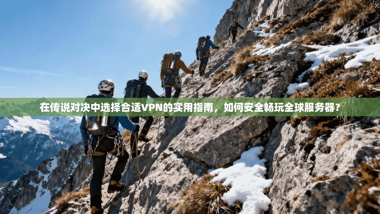 在传说对决中选择合适VPN的实用指南，如何安全畅玩全球服务器？
