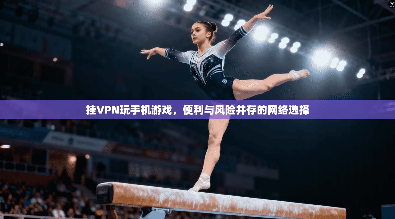 挂VPN玩手机游戏，便利与风险并存的网络选择