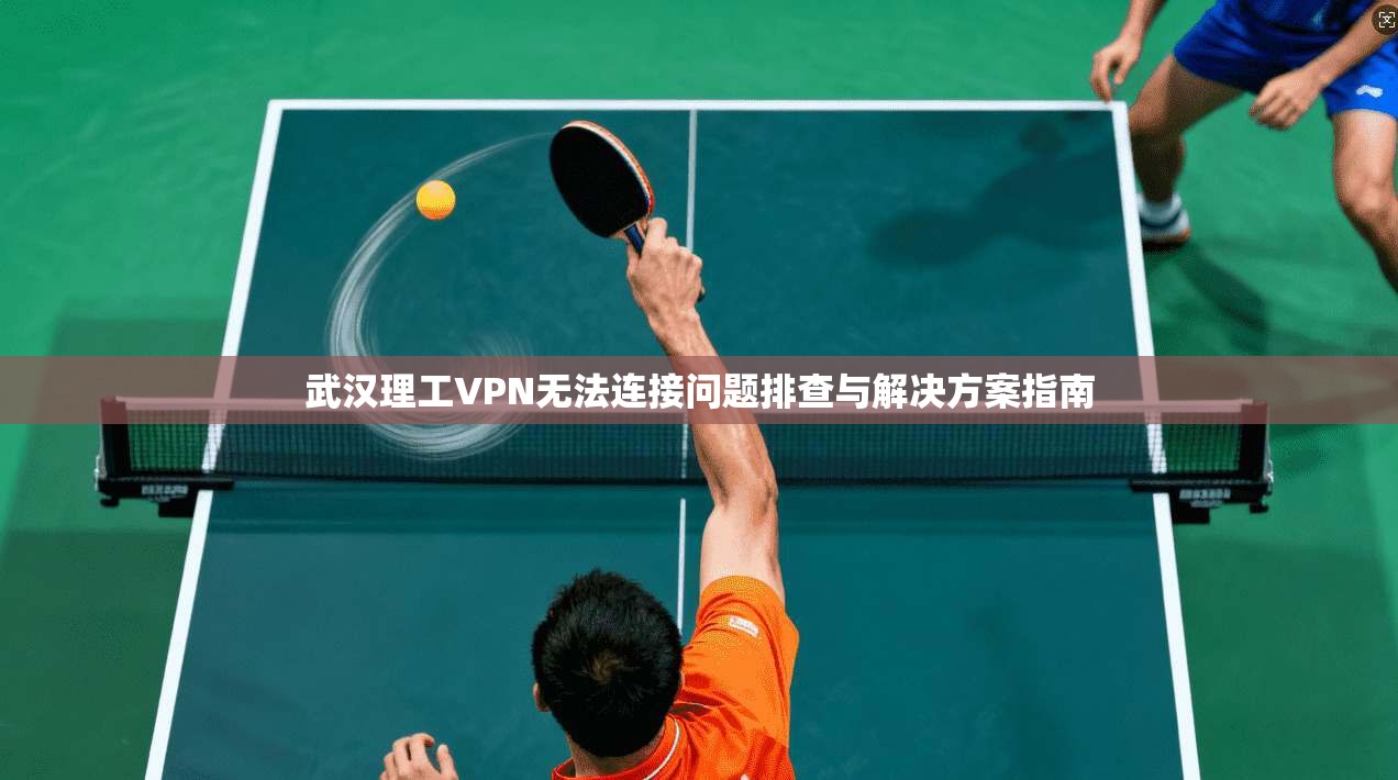 武汉理工VPN无法连接问题排查与解决方案指南
