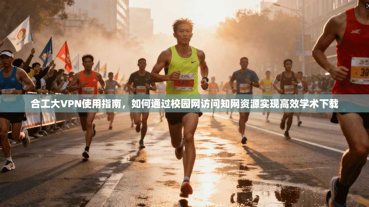 合工大VPN使用指南，如何通过校园网访问知网资源实现高效学术下载