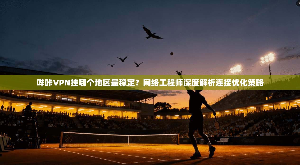哔咔VPN挂哪个地区最稳定?网络工程师深度解析连接优化策略